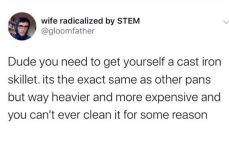Dude you need to get yourself a cast iron skillet. its the exact same as other pans but way heavier and more expensive and you can't ever clean it for some reason