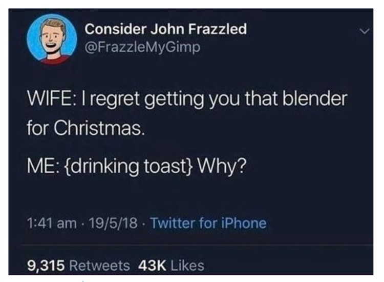 Wife I regret getting you that blender for Christmas. Me {drinking toast} Why?
