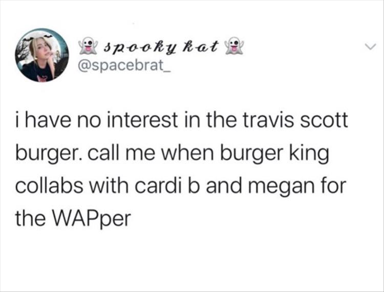 i have no interest in the travis Scott burger. call me when burger king collabs with cardi b and megan for the WAPper