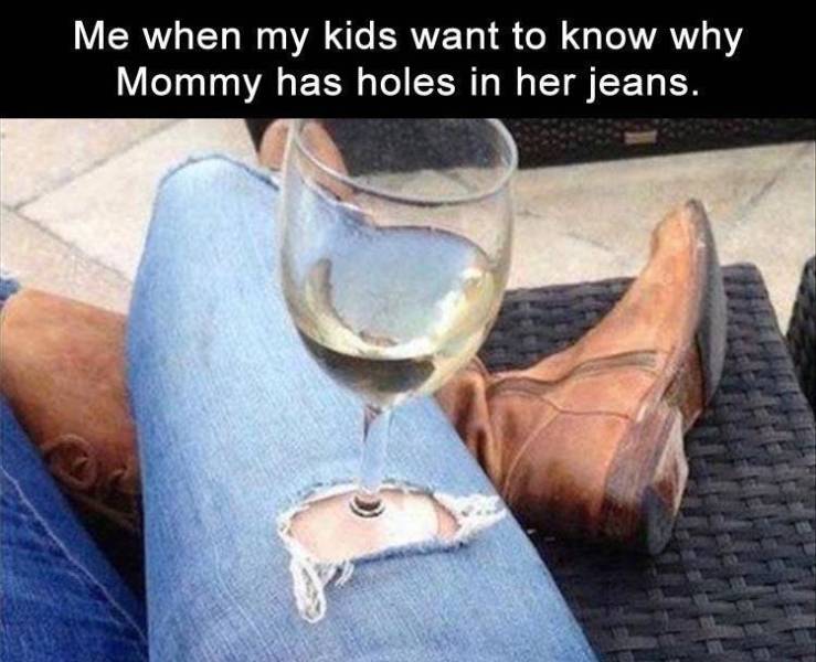 girls ripped jeans meme - Me when my kids want to know why Mommy has holes in her jeans.