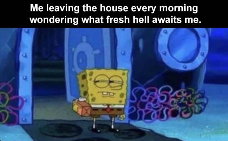 spongebob skeptical meme - Me leaving the house every morning wondering what fresh hell awaits me. $2384