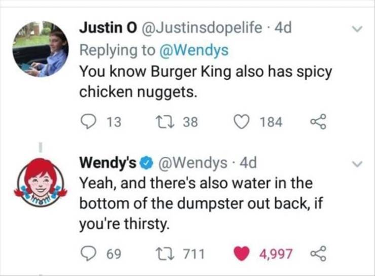 r shots fired - Justin O 4d You know Burger King also has spicy chicken nuggets. 13 22 38 184 Wendy's . 4d Yeah, and there's also water in the bottom of the dumpster out back, if you're thirsty. 69 2 711 4,997