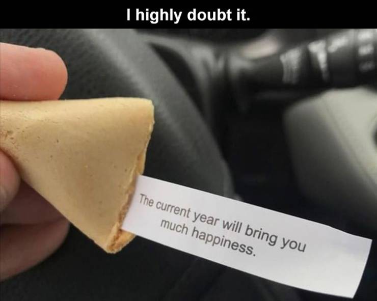 fortune cookie - I highly doubt it. The current year will bring you much happiness.