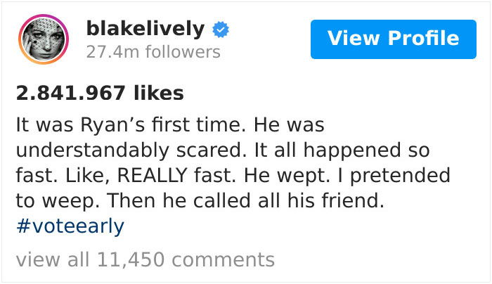document - blakelively 27.4m ers View Profile 2.841.967 was Ryan's first time. He was understandably scared. It all happened so fast. , Really fast. He wept. I pretended to weep. Then he called all his friend. view all 11,450