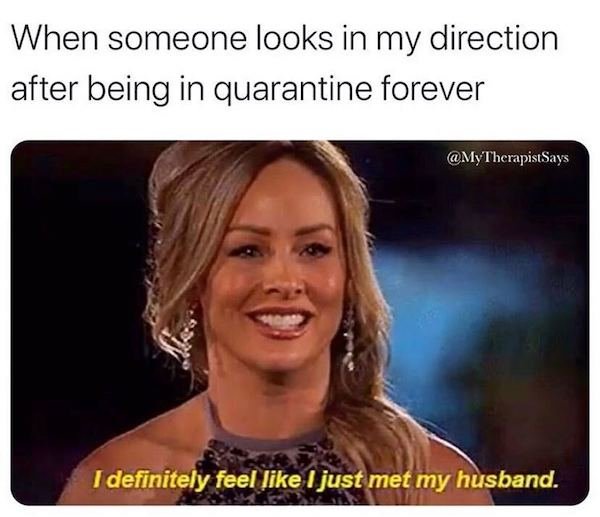 photo caption - When someone looks in my direction after being in quarantine forever Therapist Says I definitely feel I just met my husband.