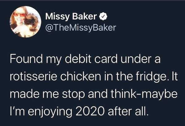 hicks baker - Missy Baker MissyBaker Found my debit card under a rotisserie chicken in the fridge. It made me stop and thinkmaybe I'm enjoying 2020 after all.