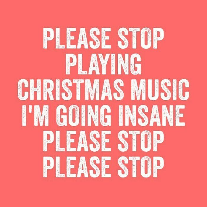 love - Please Stop Playing Christmas Music I'M Going Insane Please Stop Please Stop