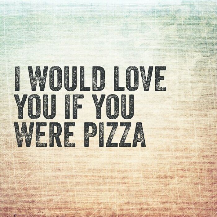 happiness - I Would Love You If You Were Pizza