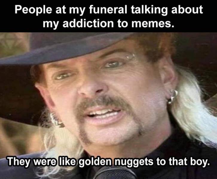 funny memes - People at my funeral talking about my addiction to memes. They were like golden nuggets to that boy.