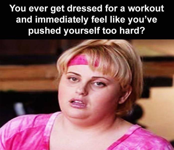 funny memes - you ever get dressed for a workout and immediately feel you've pushed yourself too hard?