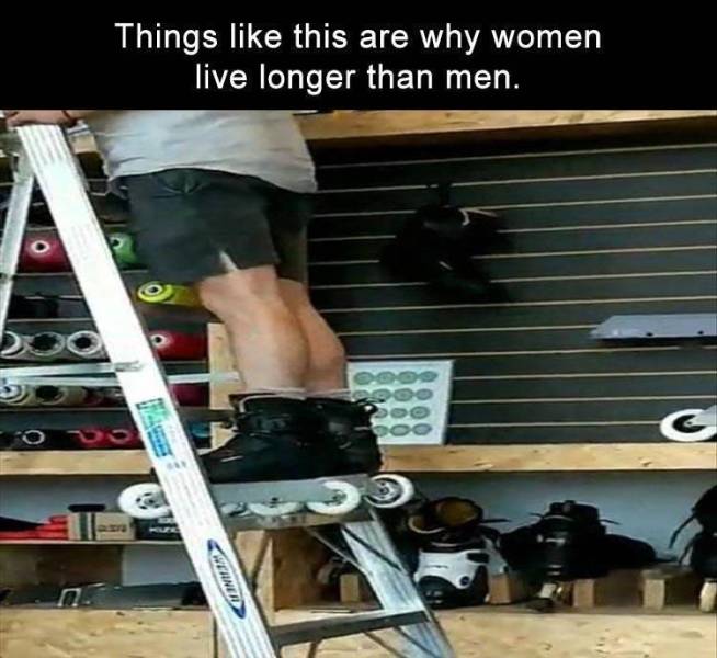 funny memes - Things this are why women live longer than men. standing on ladder wearing rollerblades
