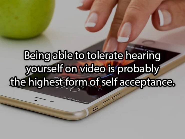 smartphone - Being able to tolerate hearing yourself on video is probably the highest form of self acceptance. avoda