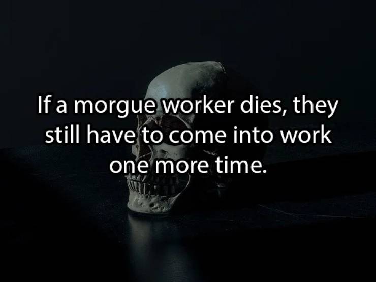 darkness - If a morgue worker dies, they still have to come into work one more time.