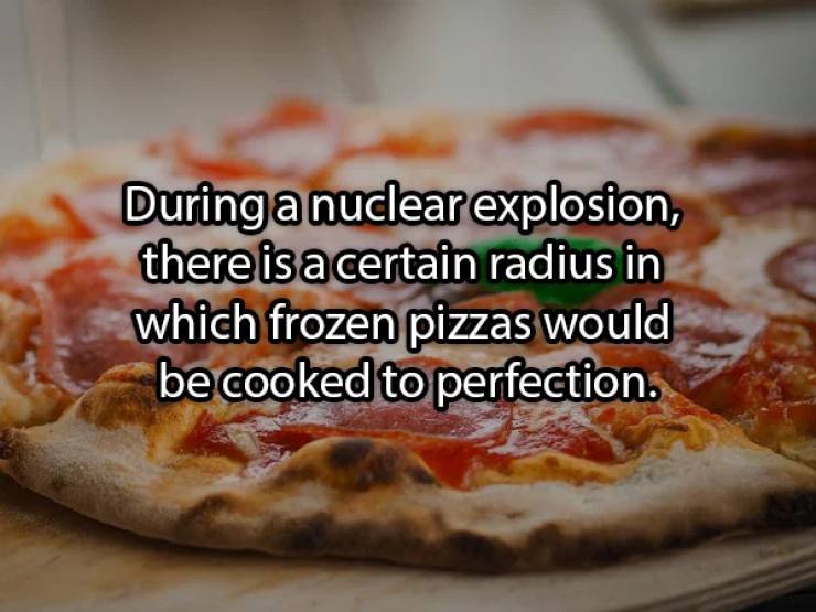 During a nuclear explosion, there is a certain radius in which frozen pizzas would be cooked to perfection.