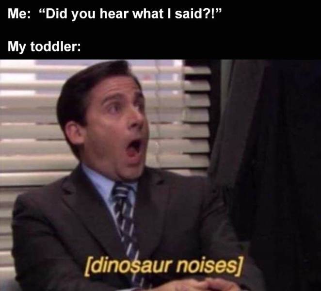 office memes parenting - Me "Did you hear what I said?!" My toddler dinosaur noises