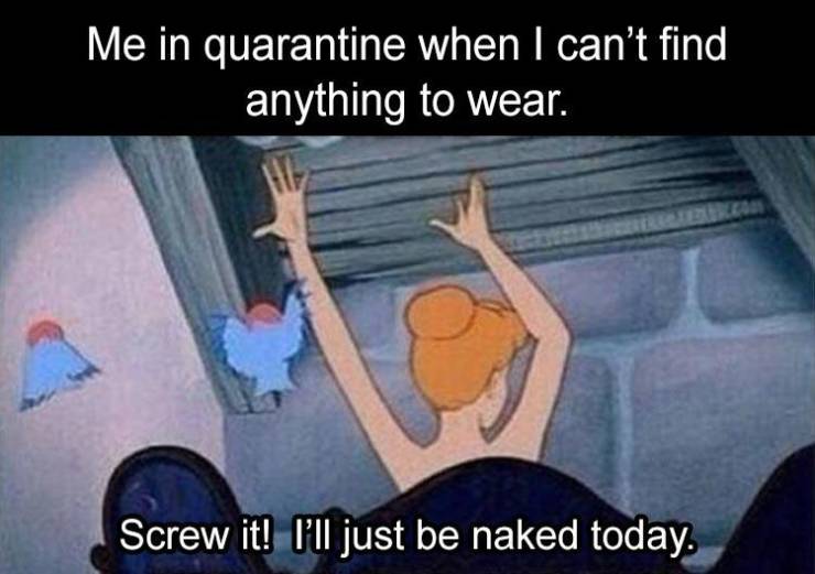 fuck this shit im going naked - Me in quarantine when I can't find anything to wear. Screw it! I'll just be naked today.