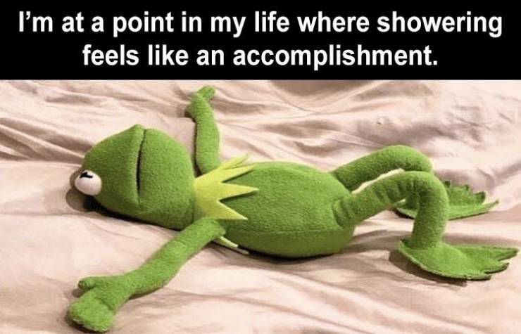 me after studying for 5 minutes - I'm at a point in my life where showering feels an accomplishment.