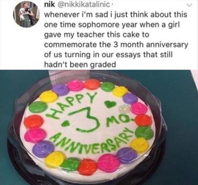 torte - Happy Anniversary nik . whenever i'm sad i just think about this one time sophomore year when a girl gave my teacher this cake to commemorate the 3 month anniversary of us turning in our essays that still hadn't been graded 3 Mo.