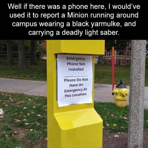 emergency phone not installed - Well if there was a phone here, I would've used it to report a Minion running around campus wearing a black yarmulke, and carrying a deadly light saber. Emergency Phone Not Installed Please Do Not Have An Emergency At This 