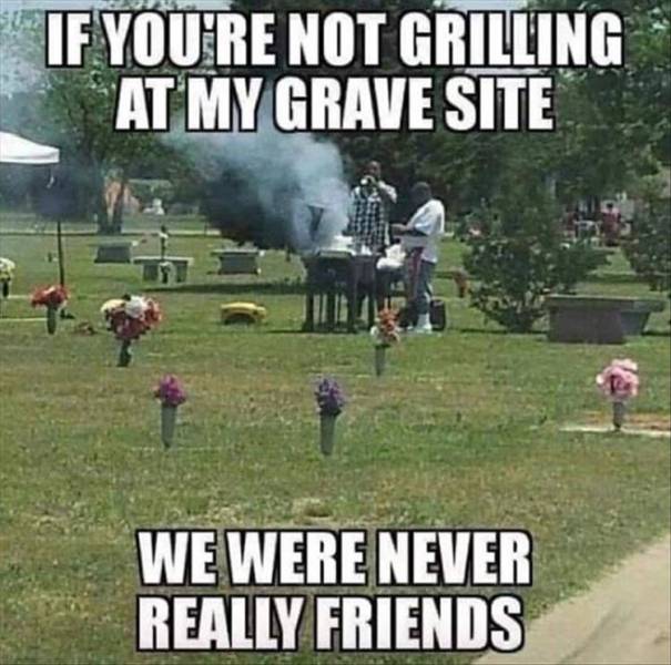 cemetery barbecue - If You'Re Not Grilling At My Grave Site We Were Never Really Friends