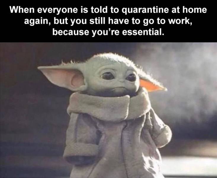 baby yoda memes - When everyone is told to quarantine at home again, but you still have to go to work, because you're essential.