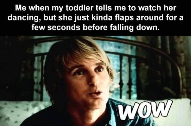 Owen Wilson - Me when my toddler tells me to watch her dancing, but she just kinda flaps around for a few seconds before falling down. Wow