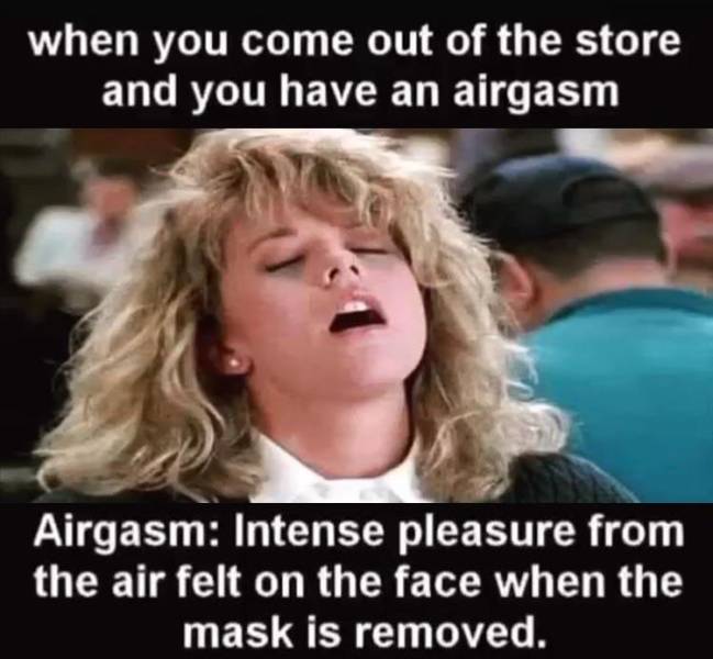 ryan when harry met sally - when you come out of the store and you have an airgasm Airgasm Intense pleasure from the air felt on the face when the mask is removed.