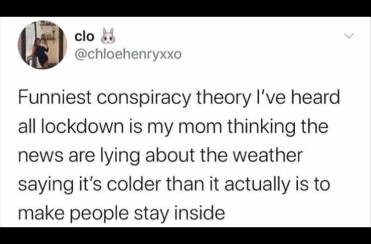 paper - clo Funniest conspiracy theory I've heard all lockdown is my mom thinking the news are lying about the weather saying it's colder than it actually is to make people stay inside