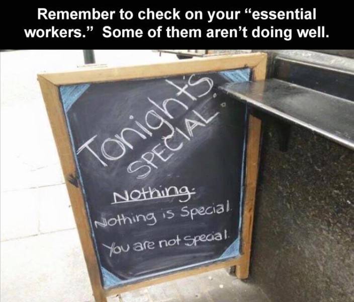 blackboard - Remember to check on your "essential workers." Some of them aren't doing well. Tonights Special Nothing Nothing is Special You are not special