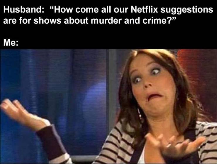 funny relatable memes - Husband "How come all our Netflix suggestions are for shows about murder and crime?" Me