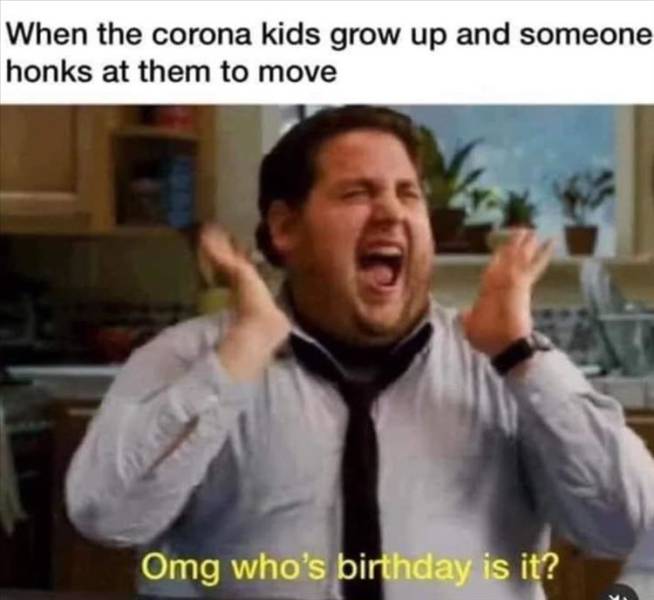 corona kids grow up meme - When the corona kids grow up and someone honks at them to move Omg who's birthday is it?