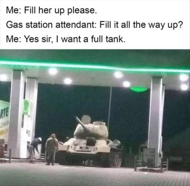 want a full tank meme - Me Fill her up please. Gas station attendant Fill it all the way up? Me Yes sir, I want a full tank. Arte Iman
