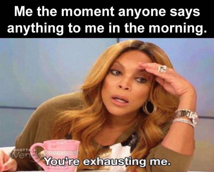 coffee day 2020 memes - Me the moment anyone says anything to me in the morning. Moty Ven You're exhausting me.