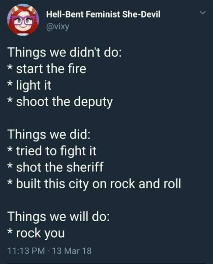 screenshot - Og HellBent Feminist SheDevil Things we didn't do start the fire light it shoot the deputy Things we did tried to fight it shot the sheriff built this city on rock and roll Things we will do rock you 13 Mar 18