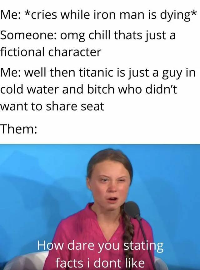 head - Me cries while iron man is dying Someone omg chill thats just a fictional character Me well then titanic is just a guy in cold water and bitch who didn't want to seat Them How dare you stating facts i dont