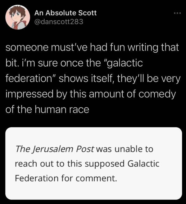 material - An Absolute Scott someone must've had fun writing that bit. i'm sure once the "galactic federation" shows itself, they'll be very impressed by this amount of comedy of the human race The Jerusalem Post was unable to reach out to this supposed G