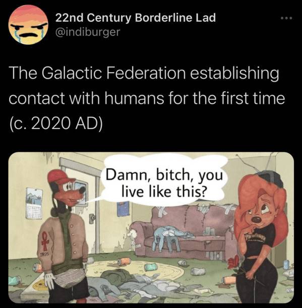y all live like - 22nd Century Borderline Lad The Galactic Federation establishing contact with humans for the first time c. 2020 Ad Damn, bitch, you live this? 1925