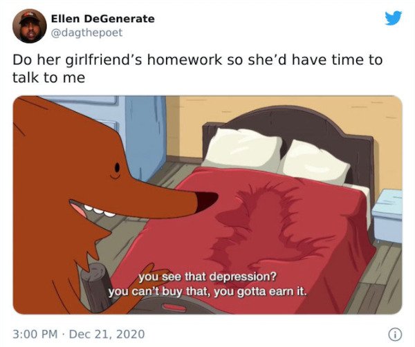 depression memes - Ellen DeGenerate Do her girlfriend's homework so she'd have time to talk to me you see that depression? you can't buy that, you gotta earn it.