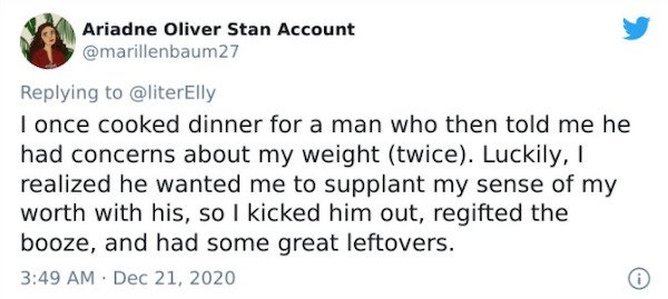 Screenshot - Ariadne Oliver Stan Account 27 I once cooked dinner for a man who then told me he had concerns about my weight twice. Luckily, I realized he wanted me to supplant my sense of my worth with his, so I kicked him out, regifted the booze, and had