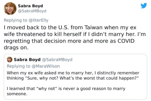 paper - Sabra Boyd MBoyd I moved back to the U.S. from Taiwan when my ex wife threatened to kill herself if I didn't marry her. I'm regretting that decision more and more as Covid drags on. Sabra Boyd MBoyd Wilson When my ex wife asked me to marry her, I…