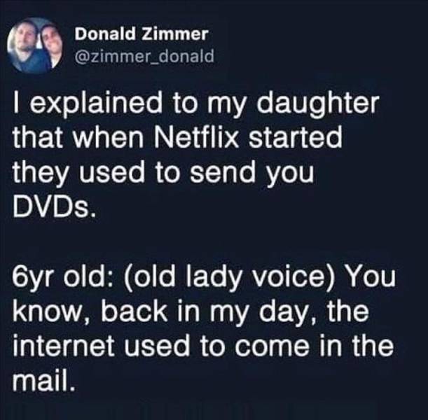internet used to come in the mail - Donald Zimmer I explained to my daughter that when Netflix started they used to send you DVDs. 6yr old old lady voice You know, back in my day, the internet used to come in the mail.