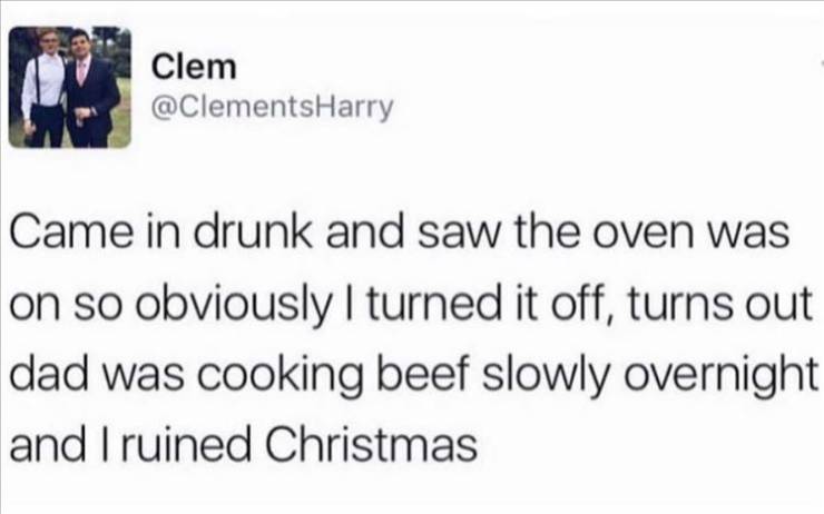 scottish relatable tweets - Clem Came in drunk and saw the oven was on so obviously I turned it off, turns out dad was cooking beef slowly overnight and I ruined Christmas