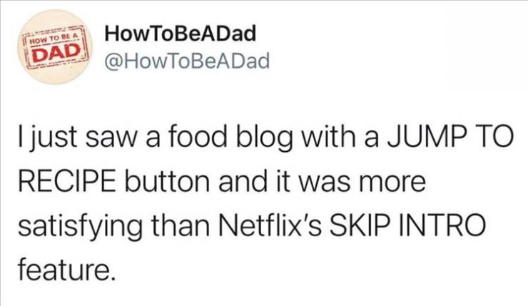 tweet like the 2000s memes - How To Be Dad HowToBeADad I just saw a food blog with a Jump To Recipe button and it was more satisfying than Netflix's Skip Intro feature.