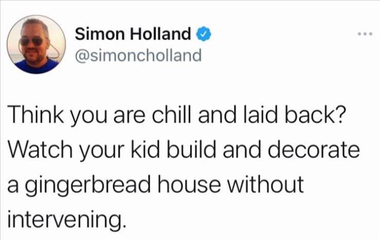 Simon Holland Think you are chill and laid back? Watch your kid build and decorate a gingerbread house without intervening.