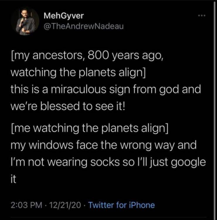 atmosphere - MehGyver my ancestors, 800 years ago, watching the planets align this is a miraculous sign from god and we're blessed to see it! me watching the planets align my windows face the wrong way and I'm not wearing socks so I'll just google it 1221