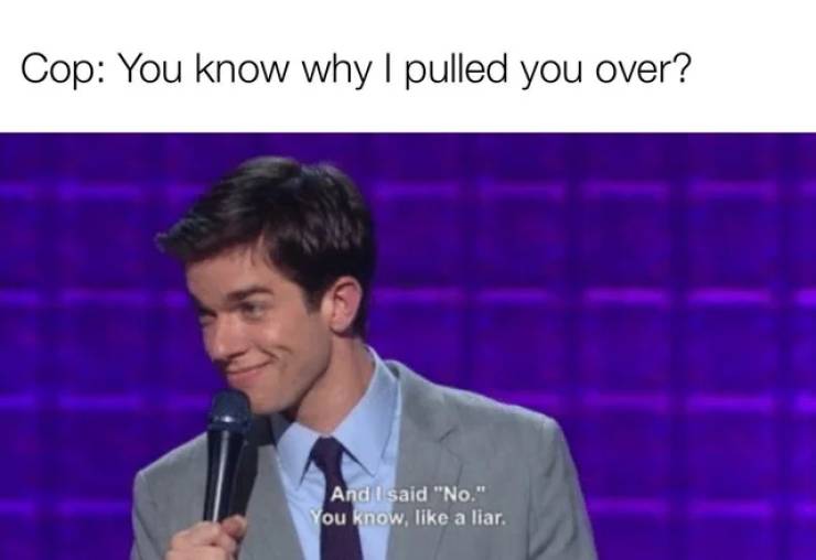 you know like a liar john mulaney - Cop You know why I pulled you over? And I said "No." You know, a liar.