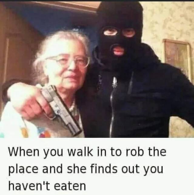 you poor thing - When you walk in to rob the place and she finds out you haven't eaten