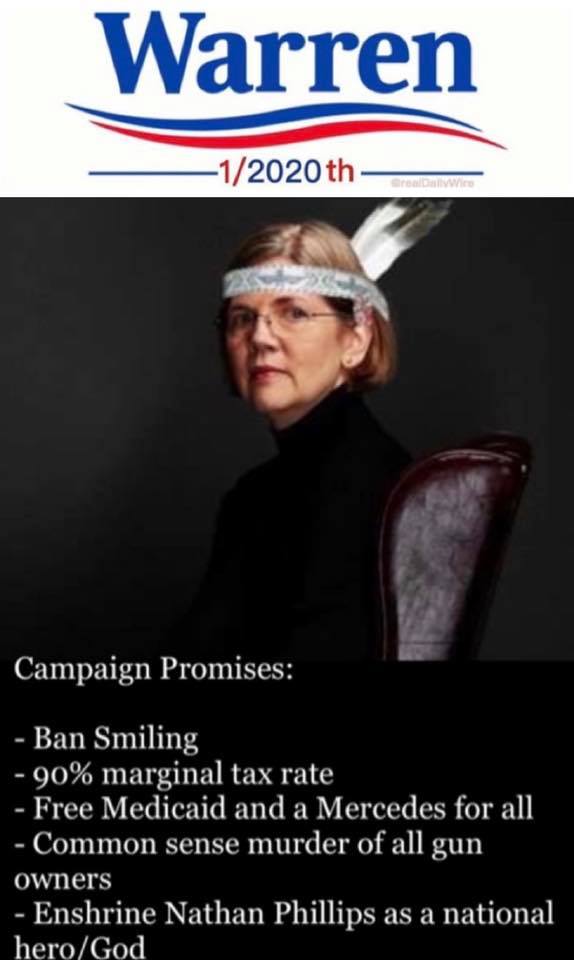 memes - photo caption - Warren 12020th Campaign Promises Ban Smiling 90% marginal tax rate Free Medicaid and a Mercedes for all Common sense murder of all gun owners Enshrine Nathan Phillips as a national heroGod