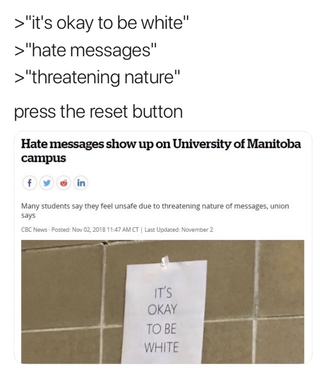 memes - angle - > "it's okay to be white" >"hate messages" >"threatening nature" press the reset button Hate messages show up on University of Manitoba campus Many students say they feel unsafe due to threatening nature of messages, union says Cbc News Po