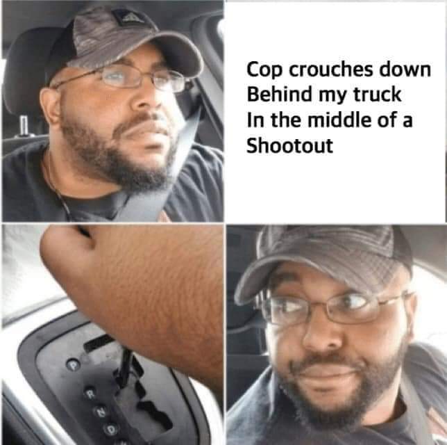 backing up the car meme template - Cop crouches down Behind my truck In the middle of a Shootout